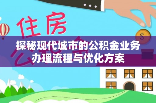 美浓探秘现代城市的公积金业务办理流程与优化方案