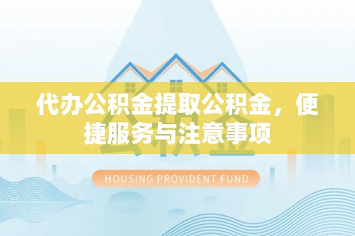 美浓代办公积金提取公积金，便捷服务与注意事项