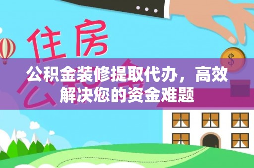 美浓公积金装修提取代办，高效解决您的资金难题