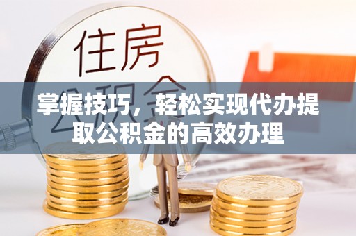 美浓掌握技巧，轻松实现代办提取公积金的高效办理