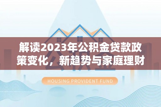 美浓解读2023年公积金贷款政策变化，新趋势与家庭理财规划