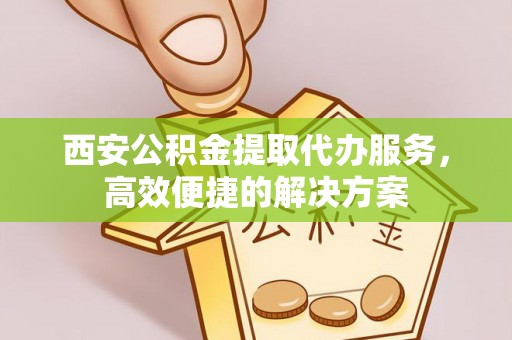 美浓西安公积金提取代办服务，高效便捷的解决方案