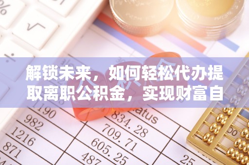 美浓解锁未来，如何轻松代办提取离职公积金，实现财富自由的第一步