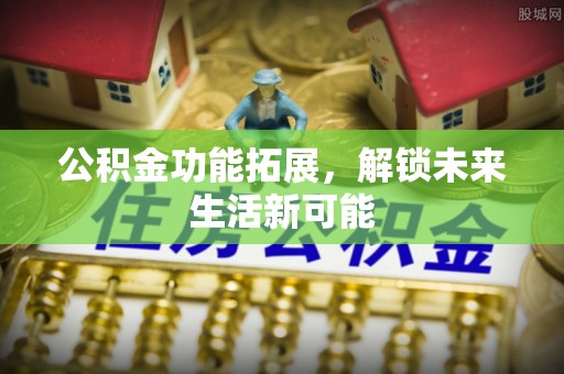 美浓公积金功能拓展，解锁未来生活新可能