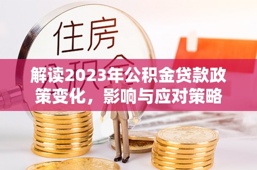 美浓解读2023年公积金贷款政策变化，影响与应对策略