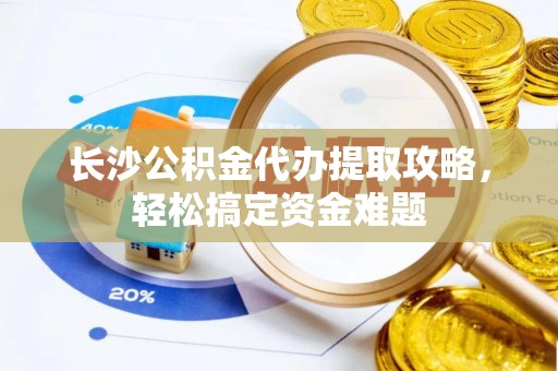 美浓长沙公积金代办提取攻略，轻松搞定资金难题