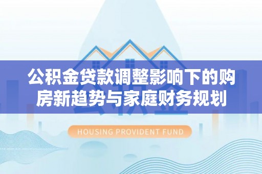 美浓公积金贷款调整影响下的购房新趋势与家庭财务规划