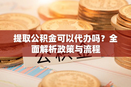 美浓提取公积金可以代办吗？全面解析政策与流程
