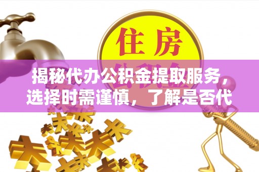 美浓揭秘代办公积金提取服务，选择时需谨慎，了解是否代办公积金提取可靠吗？