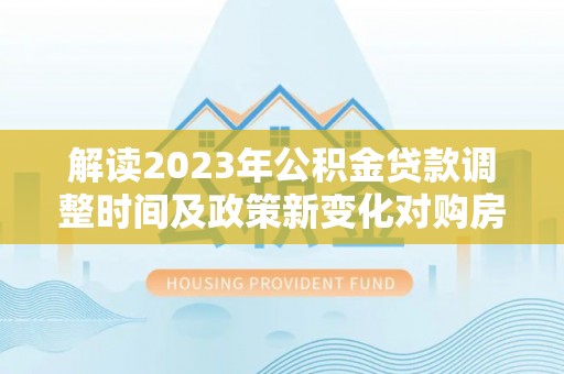 美浓解读2023年公积金贷款调整时间及政策新变化对购房的影响