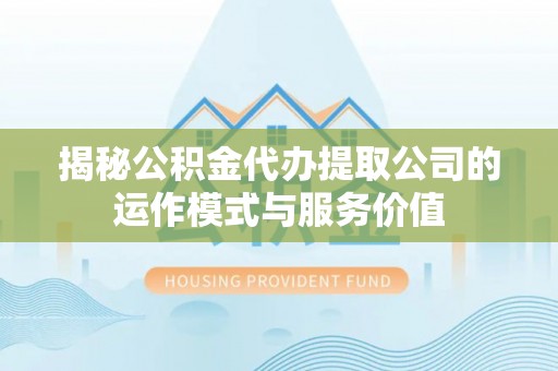 美浓揭秘公积金代办提取公司的运作模式与服务价值