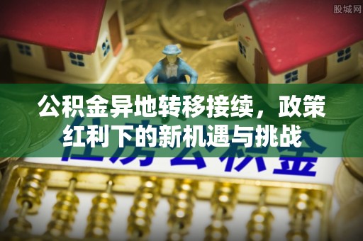 美浓公积金异地转移接续，政策红利下的新机遇与挑战