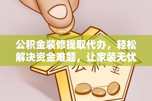 美浓公积金装修提取代办，轻松解决资金难题，让家装无忧