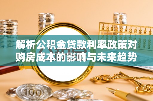 美浓解析公积金贷款利率政策对购房成本的影响与未来趋势