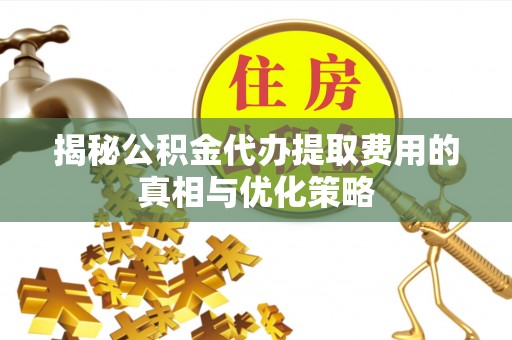 美浓揭秘公积金代办提取费用的真相与优化策略