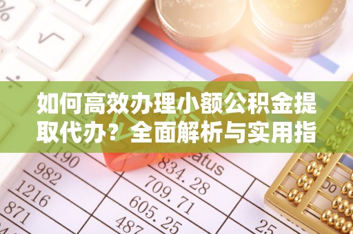 美浓如何高效办理小额公积金提取代办？全面解析与实用指南