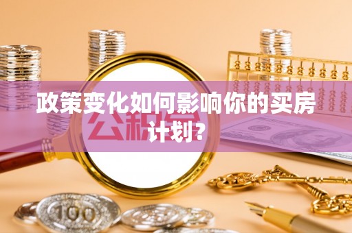 美浓政策变化如何影响你的买房计划？