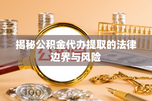 美浓揭秘公积金代办提取的法律边界与风险