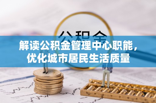 美浓解读公积金管理中心职能，优化城市居民生活质量
