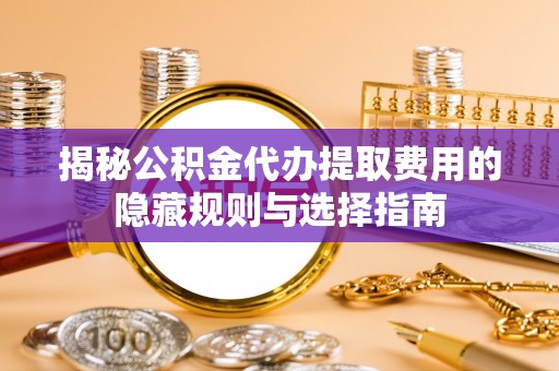 美浓揭秘公积金代办提取费用的隐藏规则与选择指南