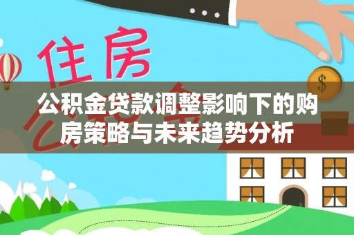 美浓公积金贷款调整影响下的购房策略与未来趋势分析