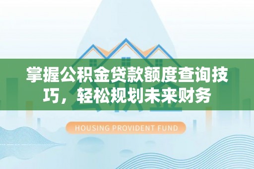 美浓掌握公积金贷款额度查询技巧，轻松规划未来财务