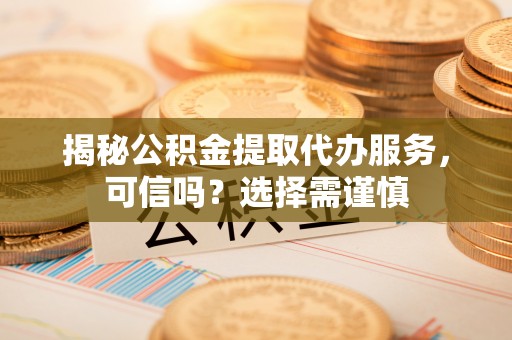 美浓揭秘公积金提取代办服务，可信吗？选择需谨慎