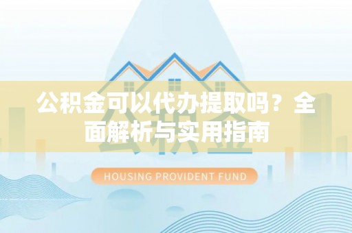 美浓公积金可以代办提取吗？全面解析与实用指南