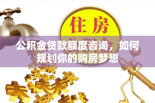 美浓公积金贷款额度咨询，如何规划你的购房梦想