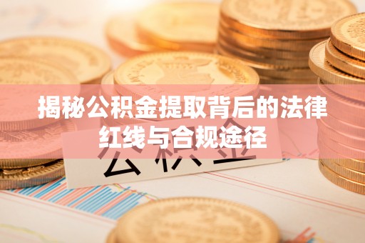 美浓揭秘公积金提取背后的法律红线与合规途径