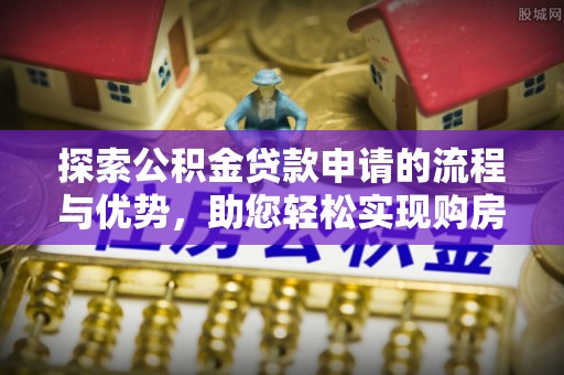 美浓探索公积金贷款申请的流程与优势，助您轻松实现购房梦想
