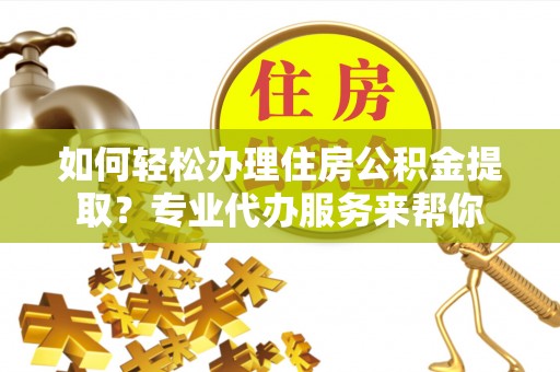 美浓如何轻松办理住房公积金提取？专业代办服务来帮你