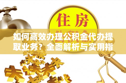 美浓如何高效办理公积金代办提取业务？全面解析与实用指南