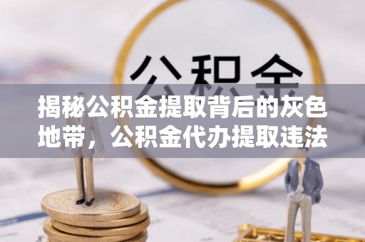 美浓揭秘公积金提取背后的灰色地带，公积金代办提取违法不？