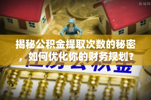 美浓揭秘公积金提取次数的秘密，如何优化你的财务规划？