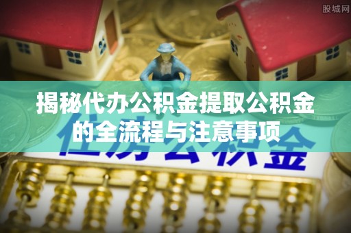 美浓揭秘代办公积金提取公积金的全流程与注意事项