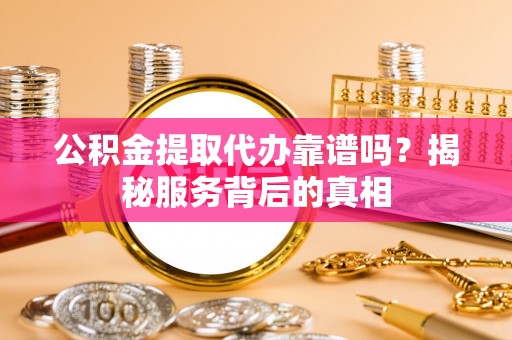 美浓公积金提取代办靠谱吗？揭秘服务背后的真相