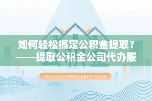 美浓如何轻松搞定公积金提取？——提取公积金公司代办服务全解析