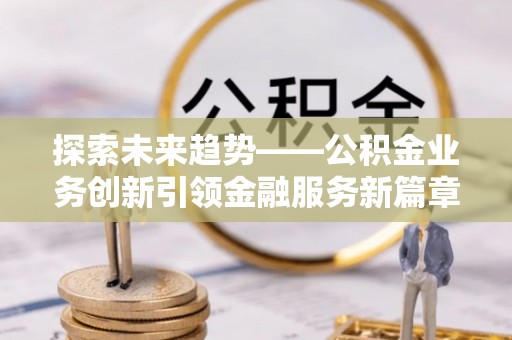 美浓探索未来趋势——公积金业务创新引领金融服务新篇章
