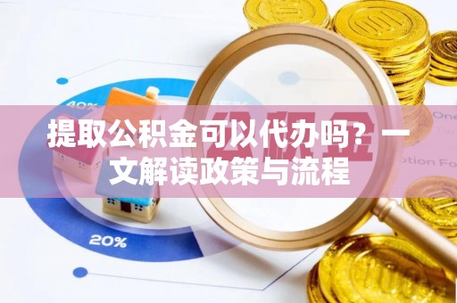 美浓提取公积金可以代办吗？一文解读政策与流程