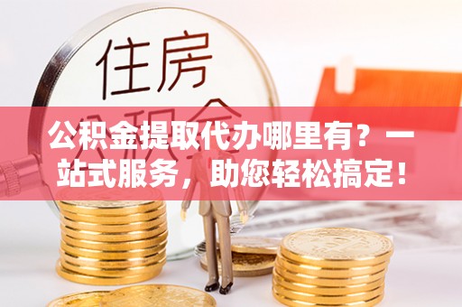 美浓公积金提取代办哪里有？一站式服务，助您轻松搞定！