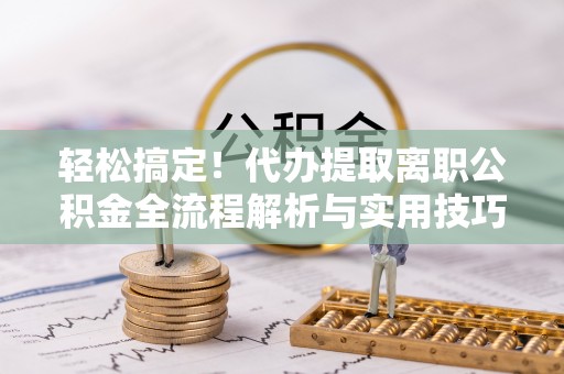 美浓轻松搞定！代办提取离职公积金全流程解析与实用技巧