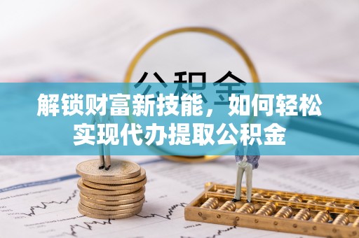 美浓解锁财富新技能，如何轻松实现代办提取公积金