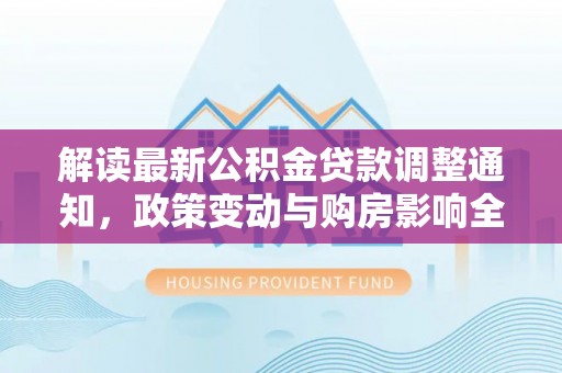 美浓解读最新公积金贷款调整通知，政策变动与购房影响全解析