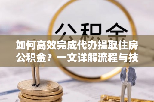 美浓如何高效完成代办提取住房公积金？一文详解流程与技巧