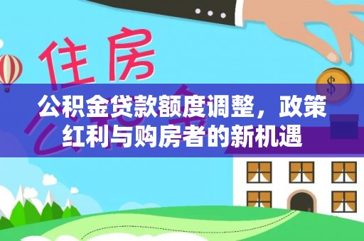 美浓公积金贷款额度调整，政策红利与购房者的新机遇