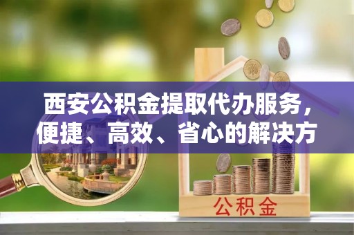 美浓西安公积金提取代办服务，便捷、高效、省心的解决方案