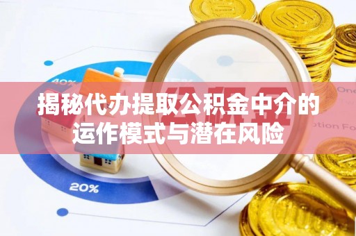 美浓揭秘代办提取公积金中介的运作模式与潜在风险