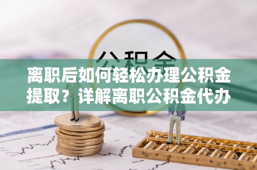 美浓离职后如何轻松办理公积金提取？详解离职公积金代办提取流程