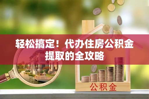 美浓轻松搞定！代办住房公积金提取的全攻略